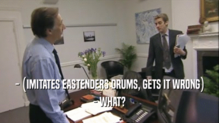 - (IMITATES EASTENDERS DRUMS, GETS IT WRONG) - WHAT? 