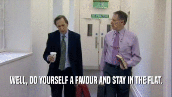 WELL, DO YOURSELF A FAVOUR AND STAY IN THE FLAT.  