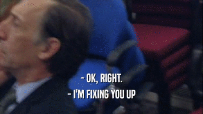 - OK, RIGHT. - I'M FIXING YOU UP 