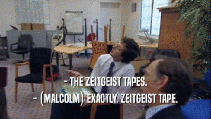 - THE ZEITGEIST TAPES.
 - (MALCOLM) EXACTLY. ZEITGEIST TAPE.
 