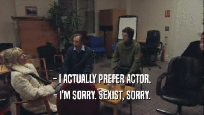 - I ACTUALLY PREFER ACTOR.
 - I'M SORRY. SEXIST, SORRY.
 