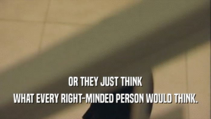 OR THEY JUST THINK WHAT EVERY RIGHT-MINDED PERSON WOULD THINK. 