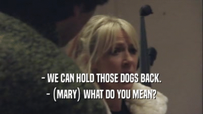 - WE CAN HOLD THOSE DOGS BACK.
 - (MARY) WHAT DO YOU MEAN?
 