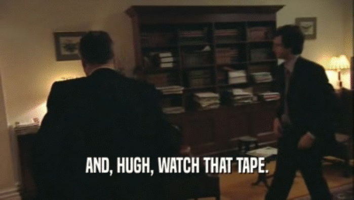 AND, HUGH, WATCH THAT TAPE.  