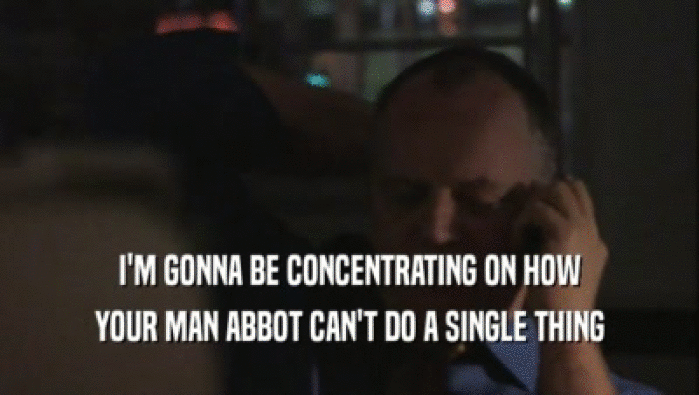 I'M GONNA BE CONCENTRATING ON HOW YOUR MAN ABBOT CAN'T DO A SINGLE THING 