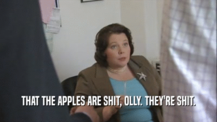 THAT THE APPLES ARE SHIT, OLLY. THEY'RE SHIT.
  
