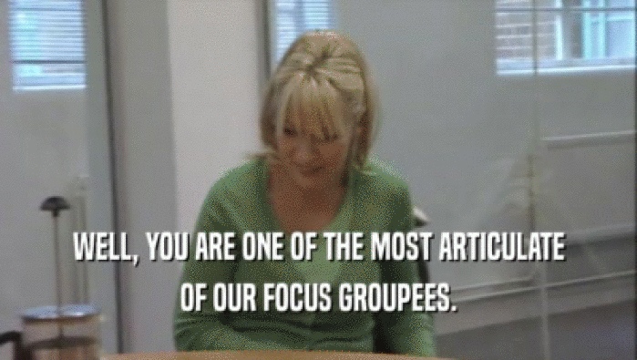 WELL, YOU ARE ONE OF THE MOST ARTICULATE OF OUR FOCUS GROUPEES. 
