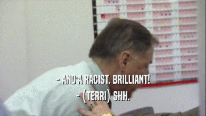 - AND A RACIST. BRILLIANT! - (TERRI) SHH. 