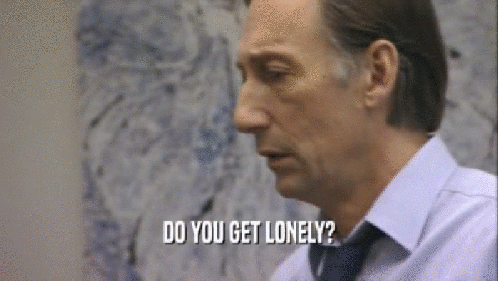 DO YOU GET LONELY?  