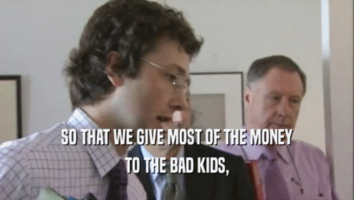 SO THAT WE GIVE MOST OF THE MONEY TO THE BAD KIDS, 