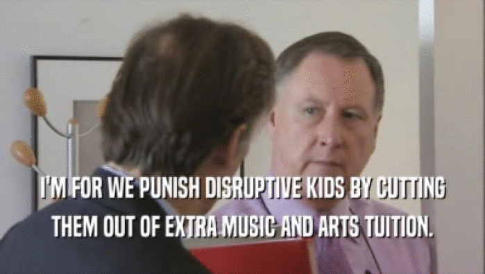 I'M FOR WE PUNISH DISRUPTIVE KIDS BY CUTTING THEM OUT OF EXTRA MUSIC AND ARTS TUITION. 