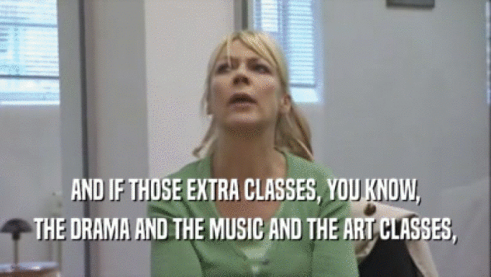 AND IF THOSE EXTRA CLASSES, YOU KNOW, THE DRAMA AND THE MUSIC AND THE ART CLASSES, 