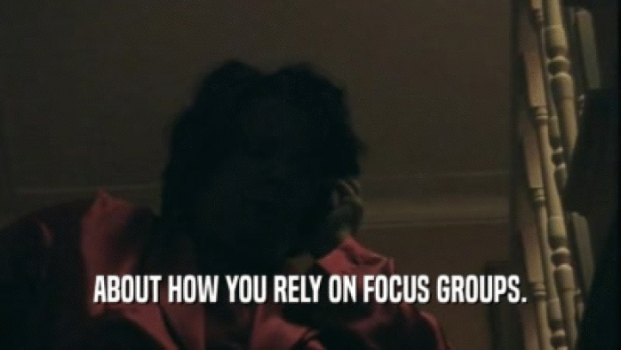 ABOUT HOW YOU RELY ON FOCUS GROUPS.  
