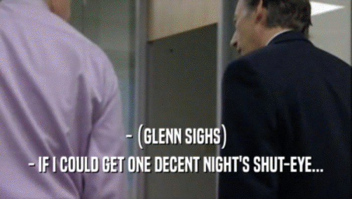 - (GLENN SIGHS) - IF I COULD GET ONE DECENT NIGHT'S SHUT-EYE... 