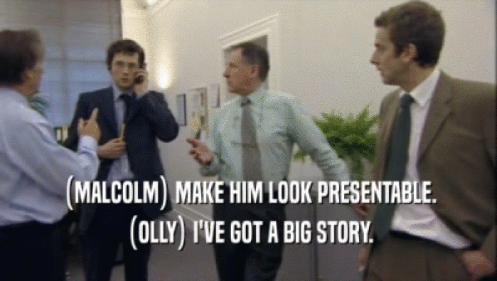 (MALCOLM) MAKE HIM LOOK PRESENTABLE. (OLLY) I'VE GOT A BIG STORY. 