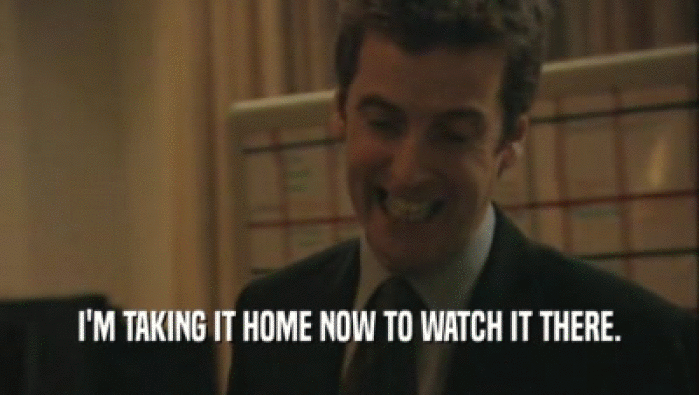 I'M TAKING IT HOME NOW TO WATCH IT THERE.  