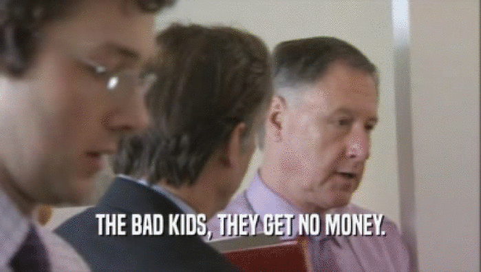 THE BAD KIDS, THEY GET NO MONEY.  