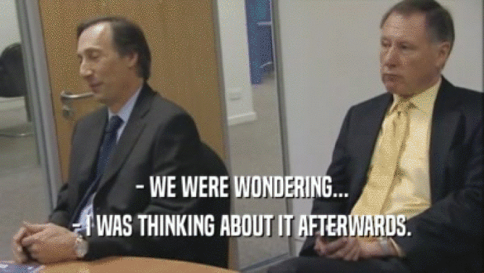- WE WERE WONDERING... - I WAS THINKING ABOUT IT AFTERWARDS. 