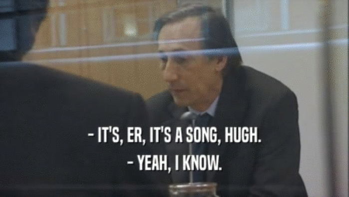 - IT'S, ER, IT'S A SONG, HUGH.
 - YEAH, I KNOW.
 