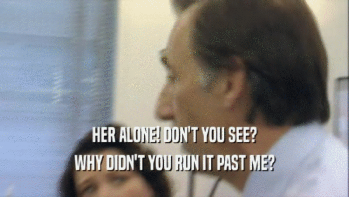 HER ALONE! DON'T YOU SEE? WHY DIDN'T YOU RUN IT PAST ME? 
