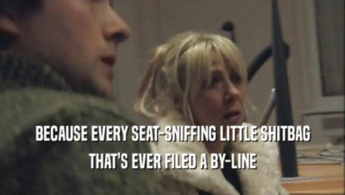 BECAUSE EVERY SEAT-SNIFFING LITTLE SHITBAG THAT'S EVER FILED A BY-LINE 