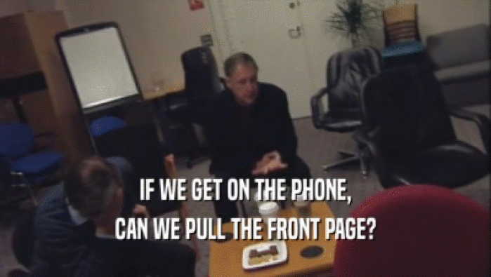 IF WE GET ON THE PHONE, CAN WE PULL THE FRONT PAGE? 