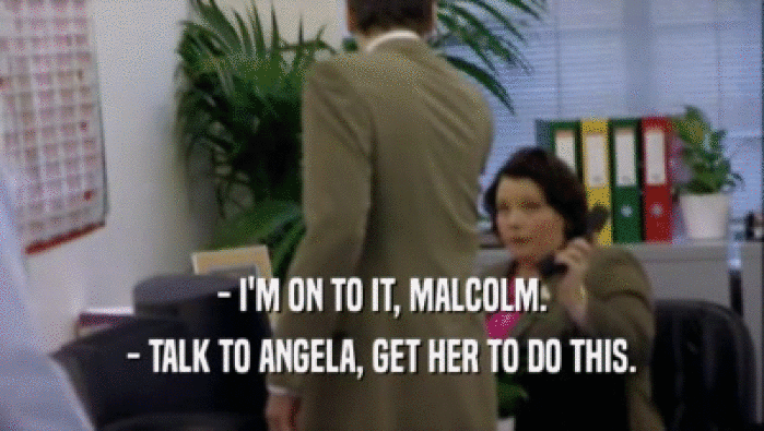 - I'M ON TO IT, MALCOLM. - TALK TO ANGELA, GET HER TO DO THIS. 