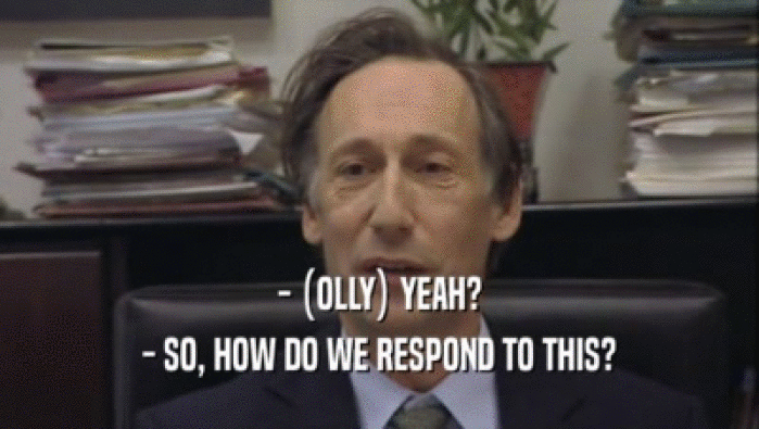- (OLLY) YEAH?
 - SO, HOW DO WE RESPOND TO THIS?
 