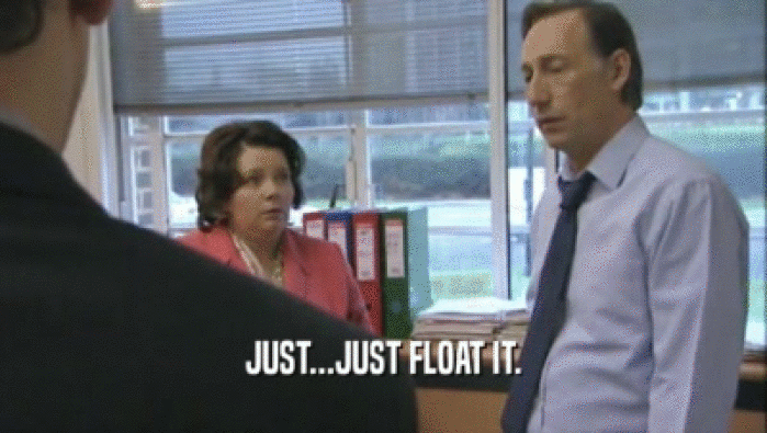 JUST...JUST FLOAT IT.  
