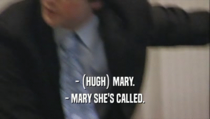 - (HUGH) MARY.
 - MARY SHE'S CALLED.
 