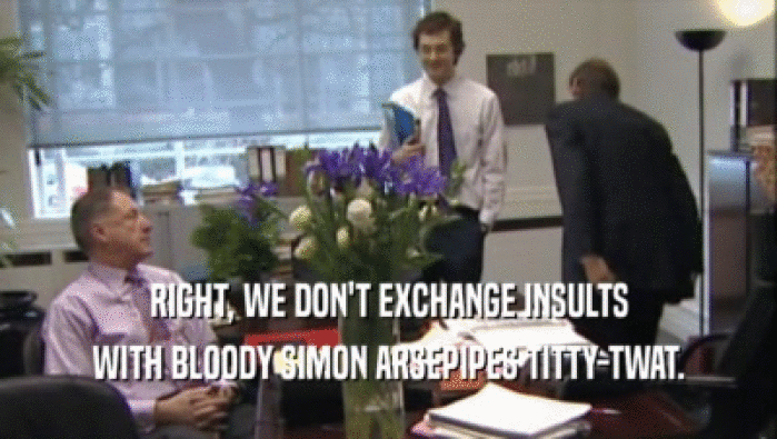 RIGHT, WE DON'T EXCHANGE INSULTS
 WITH BLOODY SIMON ARSEPIPES TITTY-TWAT.
 