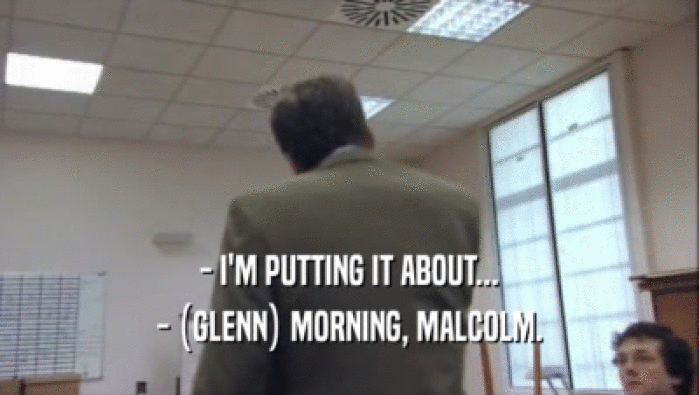 - I'M PUTTING IT ABOUT...
 - (GLENN) MORNING, MALCOLM.
 