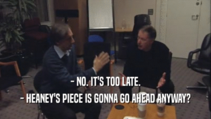 - NO. IT'S TOO LATE. - HEANEY'S PIECE IS GONNA GO AHEAD ANYWAY? 