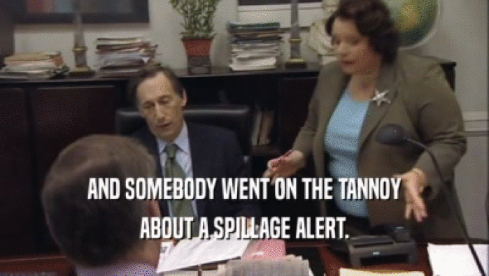 AND SOMEBODY WENT ON THE TANNOY ABOUT A SPILLAGE ALERT. 
