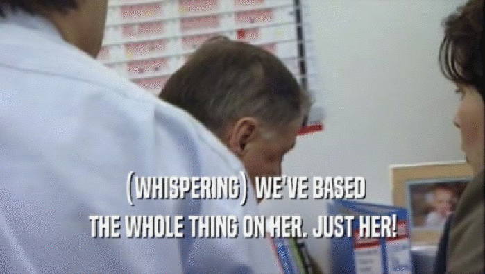 (WHISPERING) WE'VE BASED THE WHOLE THING ON HER. JUST HER! 