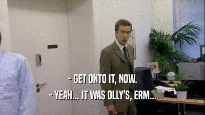 - GET ONTO IT, NOW. - YEAH... IT WAS OLLY'S, ERM... 