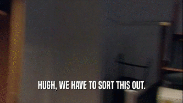 HUGH, WE HAVE TO SORT THIS OUT.  