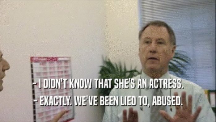 - I DIDN'T KNOW THAT SHE'S AN ACTRESS. - EXACTLY. WE'VE BEEN LIED TO, ABUSED. 