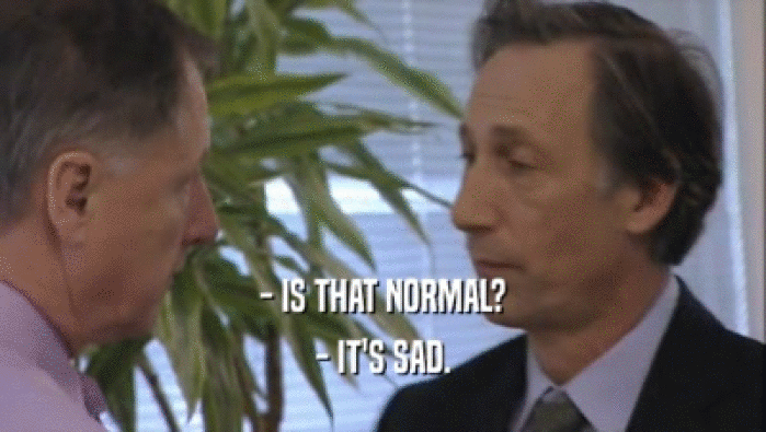 - IS THAT NORMAL? - IT'S SAD. 