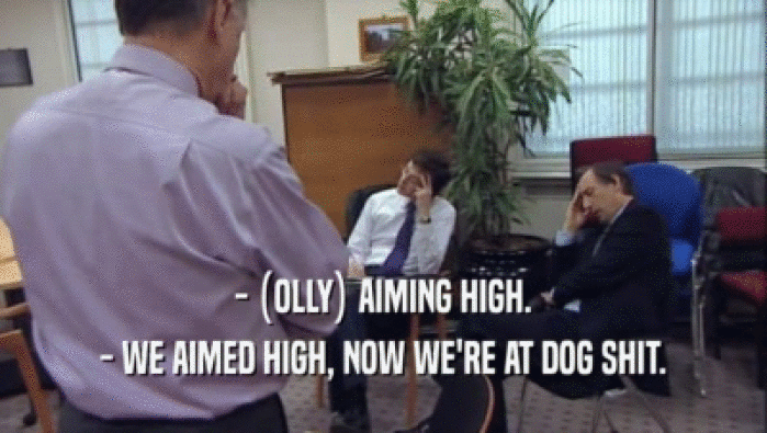 - (OLLY) AIMING HIGH. - WE AIMED HIGH, NOW WE'RE AT DOG SHIT. 