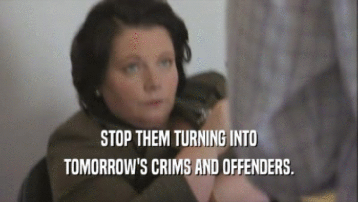 STOP THEM TURNING INTO TOMORROW'S CRIMS AND OFFENDERS. 