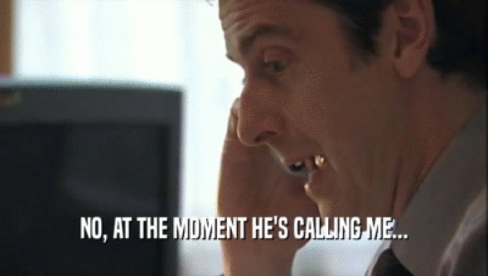 NO, AT THE MOMENT HE'S CALLING ME...  