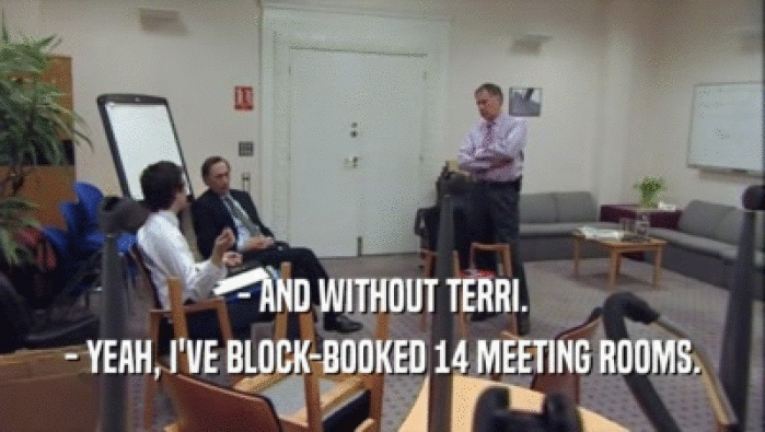 - AND WITHOUT TERRI.
 - YEAH, I'VE BLOCK-BOOKED 14 MEETING ROOMS.
 