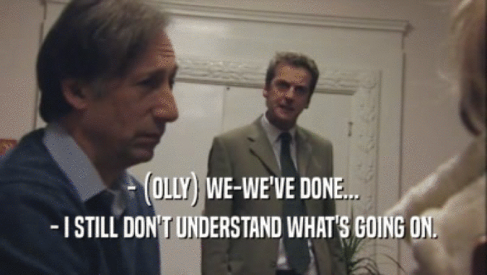 - (OLLY) WE-WE'VE DONE... - I STILL DON'T UNDERSTAND WHAT'S GOING ON. 