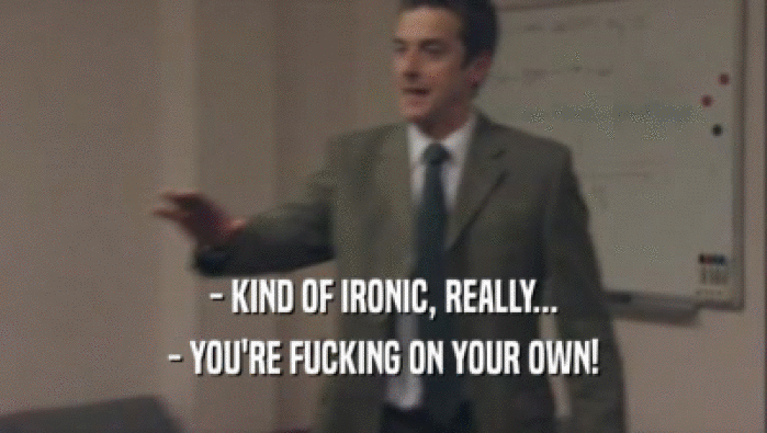- KIND OF IRONIC, REALLY... - YOU'RE FUCKING ON YOUR OWN! 