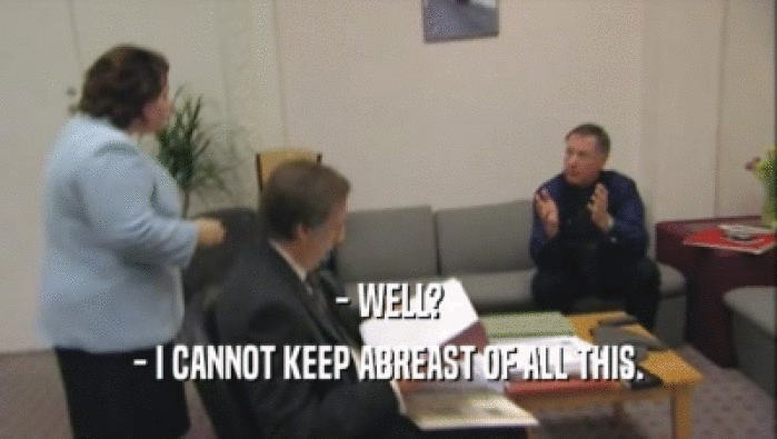 - WELL? - I CANNOT KEEP ABREAST OF ALL THIS. 
