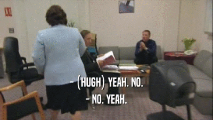 - (HUGH) YEAH. NO. - NO. YEAH. 