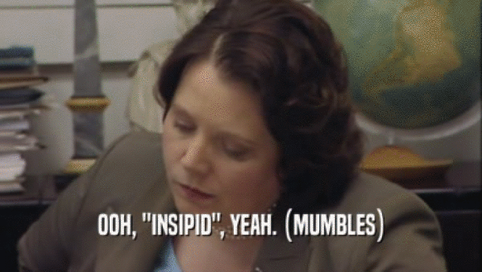 OOH, ''INSIPID'', YEAH. (MUMBLES)  