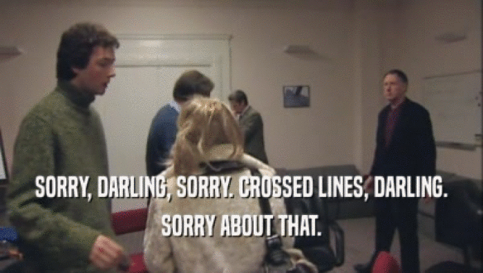 SORRY, DARLING, SORRY. CROSSED LINES, DARLING. SORRY ABOUT THAT. 