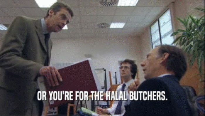 OR YOU'RE FOR THE HALAL BUTCHERS.
  